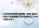 staff動(dòng)詞用單數(shù)還是復(fù)數(shù)（英語(yǔ)-請(qǐng)問(wèn)staff這個(gè)詞有復(fù)數(shù)形式嗎?如果說(shuō)21個(gè)staff 是怎么寫?）