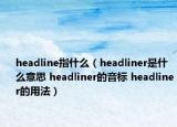 headline指什么（headliner是什么意思 headliner的音標 headliner的用法）