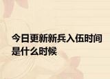 今日更新新兵入伍時(shí)間是什么時(shí)候