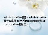 administration讀音（administration是什么意思 administration的音標(biāo) administration的用法）