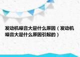 發(fā)動機噪音大是什么原因（發(fā)動機噪音大是什么原因引起的）