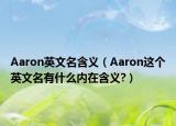 Aaron英文名含義（Aaron這個英文名有什么內(nèi)在含義?）