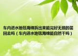 車內(nèi)進水地毯海綿拆出來能完好無損的裝回去嗎（車內(nèi)進水地毯海綿能自然干嗎）