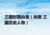 三國(guó)時(shí)期向?qū)櫍ㄏ驅(qū)?三國(guó)歷史人物）