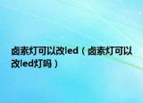 鹵素燈可以改led（鹵素燈可以改led燈嗎）