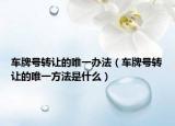 車牌號轉讓的唯一辦法（車牌號轉讓的唯一方法是什么）