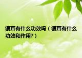 銀耳有什么功效嗎（銀耳有什么功效和作用?）