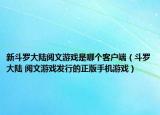 新斗羅大陸閱文游戲是哪個(gè)客戶端（斗羅大陸 閱文游戲發(fā)行的正版手機(jī)游戲）