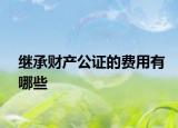繼承財產公證的費用有哪些
