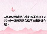 1瓶300ml啤酒幾小時吹不出來（330ml一罐啤酒多久吹不出來詳細(xì)介紹）