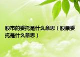 股市的委托是什么意思（股票委托是什么意思）