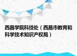 西昌學(xué)院科技處（西昌市教育和科學(xué)技術(shù)知識產(chǎn)權(quán)局）