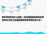 屏幕使用時(shí)間怎么解除（如何強(qiáng)制解除屏幕的使用時(shí)間 如何才能強(qiáng)制解除屏幕使用時(shí)間介紹）