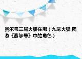 賽爾號(hào)三尾火狐在哪（九尾火狐 網(wǎng)游《賽爾號(hào)》中的角色）