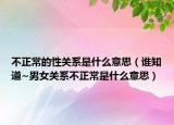 不正常的性關(guān)系是什么意思（誰知道~男女關(guān)系不正常是什么意思）