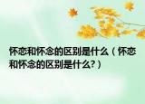 懷戀和懷念的區(qū)別是什么（懷戀和懷念的區(qū)別是什么?）