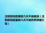 注射新冠疫苗前幾天不能喝酒（注射新冠疫苗前幾天不能吃藥詳細介紹）