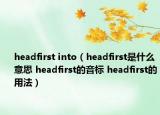 headfirst into（headfirst是什么意思 headfirst的音標(biāo) headfirst的用法）