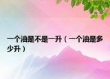 一個油是不是一升（一個油是多少升）