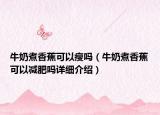 牛奶煮香蕉可以瘦嗎（牛奶煮香蕉可以減肥嗎詳細(xì)介紹）