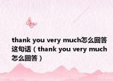 thank you very much怎么回答這句話（thank you very much 怎么回答）