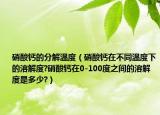 硝酸鈣的分解溫度（硝酸鈣在不同溫度下的溶解度?硝酸鈣在0-100度之間的溶解度是多少?）