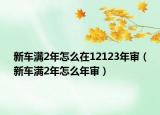 新車滿2年怎么在12123年審（新車滿2年怎么年審）