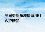 今日更新角質(zhì)層薄用什么護(hù)膚品