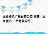 豐鐵塑機(jī)廣州有限公司 官網(wǎng)（豐鐵塑機(jī) 廣州有限公司）