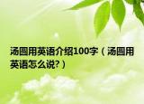 湯圓用英語(yǔ)介紹100字（湯圓用英語(yǔ)怎么說(shuō)?）
