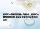 視頻號點(diǎn)贊的時間是實時的嗎（視頻號點(diǎn)贊時間顯示嗎 視頻號點(diǎn)贊時間能看到嗎介紹）