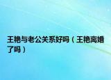 王艷與老公關(guān)系好嗎（王艷離婚了嗎）