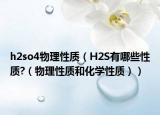 h2so4物理性質(zhì)（H2S有哪些性質(zhì)?（物理性質(zhì)和化學(xué)性質(zhì)））
