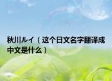秋川ルイ（這個日文名字翻譯成中文是什么）