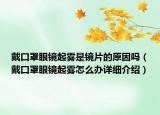 戴口罩眼鏡起霧是鏡片的原因嗎（戴口罩眼鏡起霧怎么辦詳細(xì)介紹）