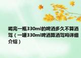 喝完一瓶330ml的啤酒多久不算酒駕（一罐330ml啤酒算酒駕嗎詳細介紹）