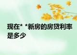 現(xiàn)在* *新房的房貸利率是多少