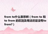 from to什么意思?。╢rom to 和 to from 的區(qū)別及用法還是沒(méi)有to from?）
