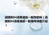 酒精和84消毒液能一起存放嗎（酒精和84消毒液能一起用嗎詳細介紹）