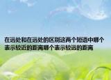 在遠(yuǎn)處和在遠(yuǎn)處的區(qū)別這兩個(gè)短語中哪個(gè)表示較近的距離哪個(gè)表示較遠(yuǎn)的距離