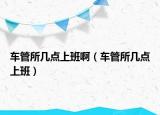 車管所幾點(diǎn)上班啊（車管所幾點(diǎn)上班）