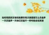如何用西班牙語說我愛你用漢語諧音怎么念是多一天還是多一天他們還是不一樣嗎我會(huì)說英語
