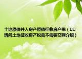 土地原值并入房產(chǎn)原值征收房產(chǎn)稅（??請問土地征收房產(chǎn)稅需不需要交啊介紹）