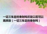 一證三車是終身制嗎還是以后可以再綁定（一證三車是終身制嗎）