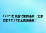 12123怎么查北京的違章（北京交管12123怎么查詢違章）