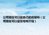 公司地址可以是自己的房屋嗎（公司地址可以是住宅嗎介紹）