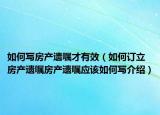 如何寫房產(chǎn)遺囑才有效（如何訂立房產(chǎn)遺囑房產(chǎn)遺囑應(yīng)該如何寫介紹）
