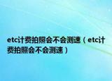 etc計(jì)費(fèi)拍照會(huì)不會(huì)測(cè)速（etc計(jì)費(fèi)拍照會(huì)不會(huì)測(cè)速）