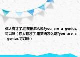 你太有才了,用英語(yǔ)怎么說(shuō)?you  are  a  genius.可以嗎（你太有才了,用英語(yǔ)怎么說(shuō)?you  are  a  genius.可以嗎）