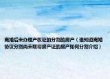 離婚后未辦理產權證的分割的房產（誰知道離婚協(xié)議分割尚未取得房產證的房產如何分割介紹）